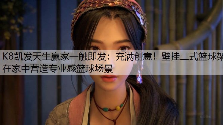 K8凯发天生赢家一触即发：充满创意！壁挂三式篮球架在家中营造专业感篮球场景